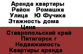 Аренда квартиры › Район ­ Ромашка › Улица ­ Ю.Фучика › Этажность дома ­ 5 › Цена ­ 10 000 - Ставропольский край, Пятигорск г. Недвижимость » Квартиры аренда   . Ставропольский край